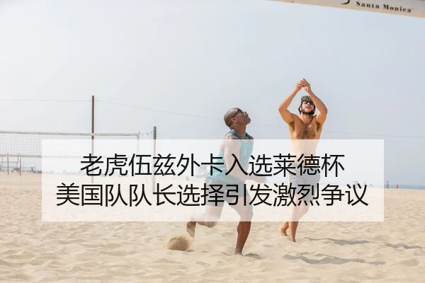 老虎伍兹外卡入选莱德杯 美国队队长选择引发激烈争议