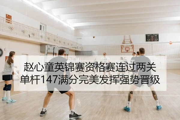 赵心童英锦赛资格赛连过两关 单杆147满分完美发挥强势晋级